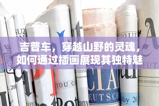吉普车，穿越山野的灵魂，如何通过插画展现其独特魅力？