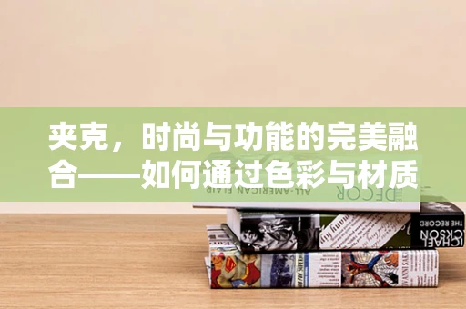 夹克，时尚与功能的完美融合——如何通过色彩与材质展现个性？