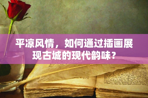 平凉风情，如何通过插画展现古城的现代韵味？
