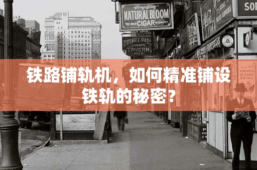 铁路铺轨机，如何精准铺设铁轨的秘密？