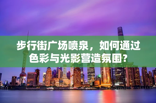 步行街广场喷泉，如何通过色彩与光影营造氛围？
