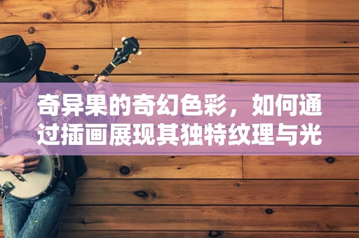 奇异果的奇幻色彩，如何通过插画展现其独特纹理与光泽？
