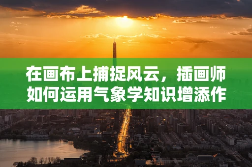 在画布上捕捉风云，插画师如何运用气象学知识增添作品真实感？
