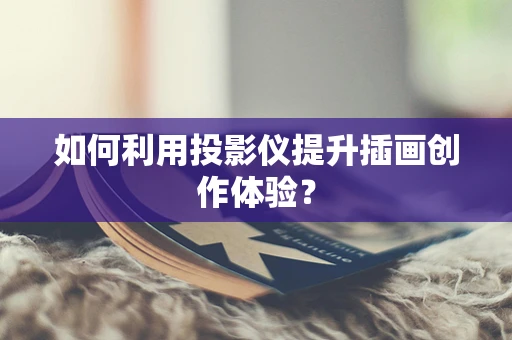如何利用投影仪提升插画创作体验？
