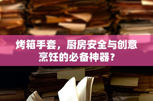烤箱手套，厨房安全与创意烹饪的必备神器？