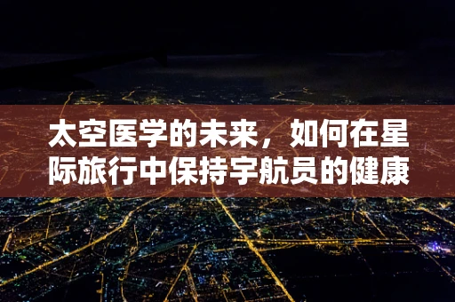 太空医学的未来，如何在星际旅行中保持宇航员的健康？