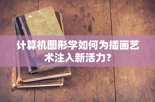 计算机图形学如何为插画艺术注入新活力？