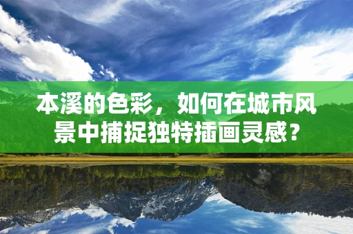 本溪的色彩，如何在城市风景中捕捉独特插画灵感？