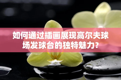 如何通过插画展现高尔夫球场发球台的独特魅力？