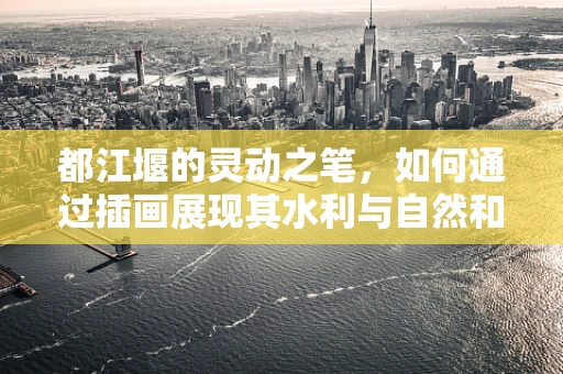都江堰的灵动之笔，如何通过插画展现其水利与自然和谐共生的奇迹？