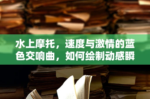 水上摩托，速度与激情的蓝色交响曲，如何绘制动感瞬间？