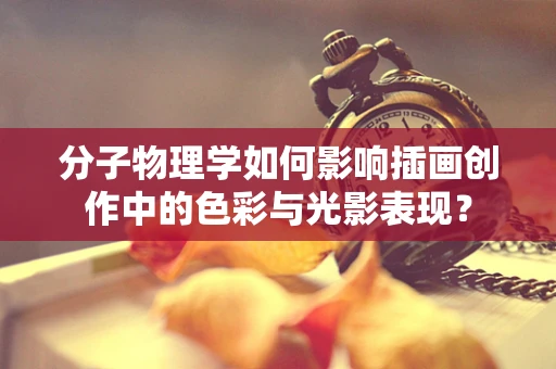 分子物理学如何影响插画创作中的色彩与光影表现？
