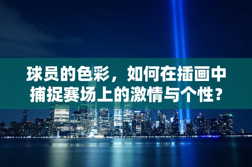 球员的色彩，如何在插画中捕捉赛场上的激情与个性？