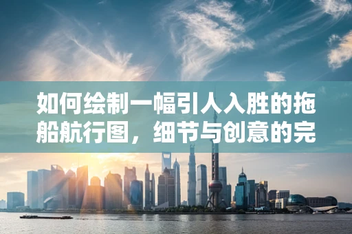 如何绘制一幅引人入胜的拖船航行图，细节与创意的完美融合