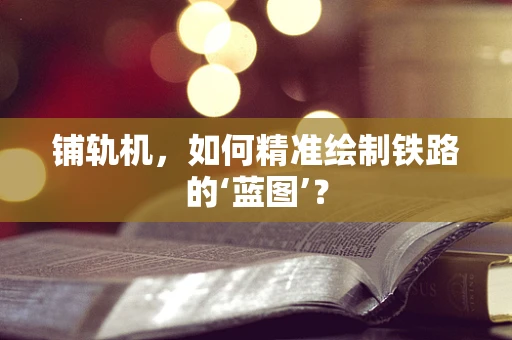 铺轨机，如何精准绘制铁路的‘蓝图’？