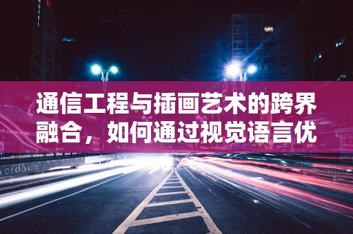 通信工程与插画艺术的跨界融合，如何通过视觉语言优化信息传输？