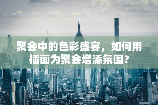 聚会中的色彩盛宴，如何用插画为聚会增添氛围？