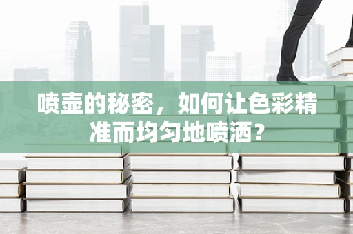 喷壶的秘密，如何让色彩精准而均匀地喷洒？