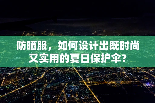 防晒服，如何设计出既时尚又实用的夏日保护伞？