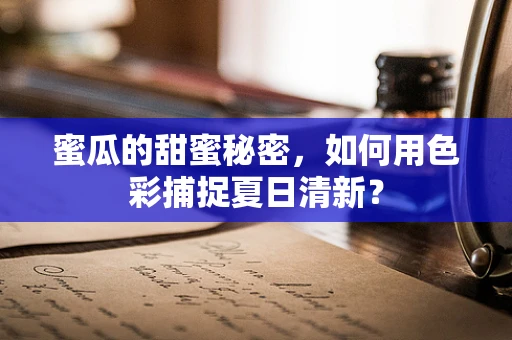 蜜瓜的甜蜜秘密，如何用色彩捕捉夏日清新？