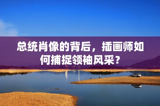 总统肖像的背后，插画师如何捕捉领袖风采？