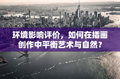 环境影响评价，如何在插画创作中平衡艺术与自然？