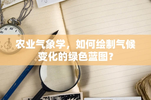 农业气象学，如何绘制气候变化的绿色蓝图？
