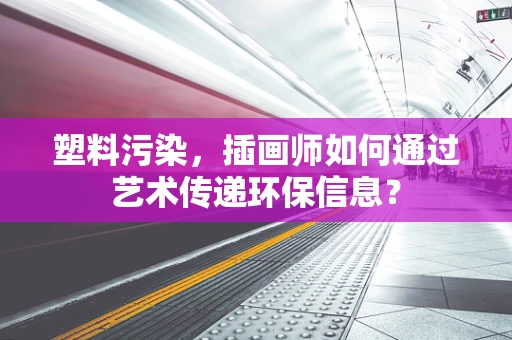 塑料污染，插画师如何通过艺术传递环保信息？
