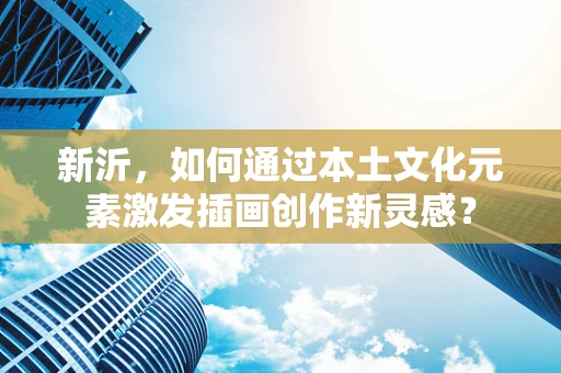 新沂，如何通过本土文化元素激发插画创作新灵感？
