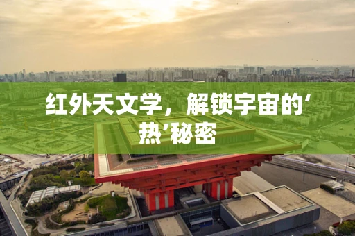 红外天文学，解锁宇宙的‘热’秘密