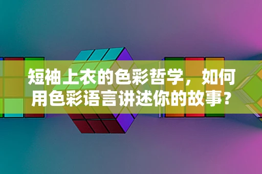 短袖上衣的色彩哲学，如何用色彩语言讲述你的故事？