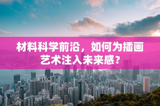 材料科学前沿，如何为插画艺术注入未来感？