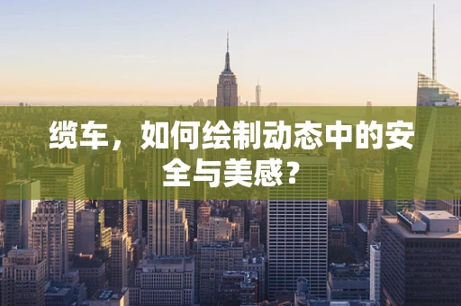 缆车，如何绘制动态中的安全与美感？