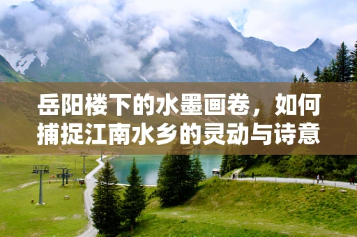 岳阳楼下的水墨画卷，如何捕捉江南水乡的灵动与诗意？