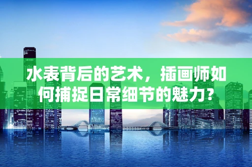 水表背后的艺术，插画师如何捕捉日常细节的魅力？