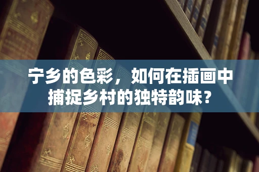 宁乡的色彩，如何在插画中捕捉乡村的独特韵味？
