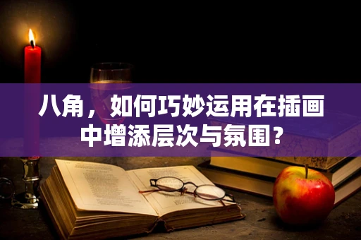 八角，如何巧妙运用在插画中增添层次与氛围？