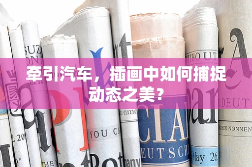 牵引汽车，插画中如何捕捉动态之美？