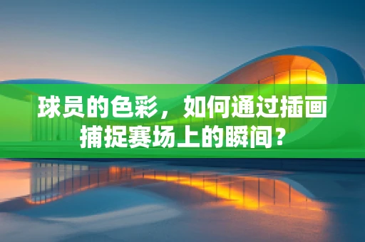 球员的色彩，如何通过插画捕捉赛场上的瞬间？