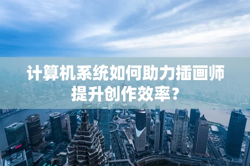 计算机系统如何助力插画师提升创作效率？