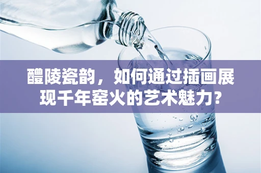 醴陵瓷韵，如何通过插画展现千年窑火的艺术魅力？