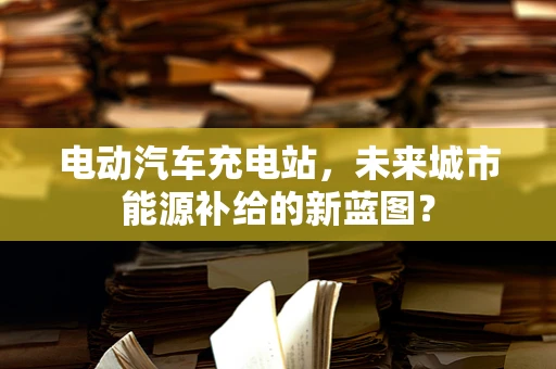 电动汽车充电站，未来城市能源补给的新蓝图？