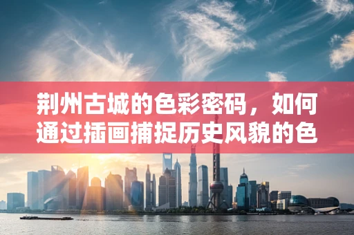 荆州古城的色彩密码，如何通过插画捕捉历史风貌的色彩？