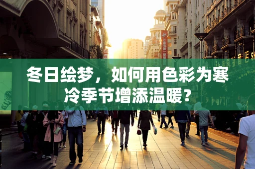 冬日绘梦，如何用色彩为寒冷季节增添温暖？