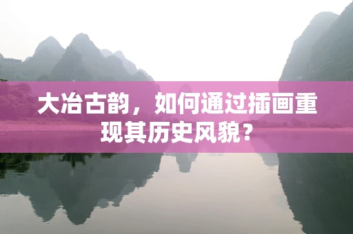 大冶古韵，如何通过插画重现其历史风貌？
