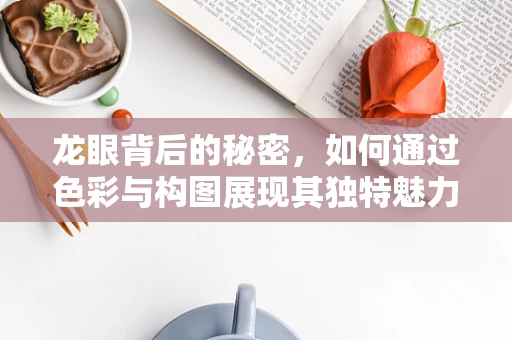 龙眼背后的秘密，如何通过色彩与构图展现其独特魅力？