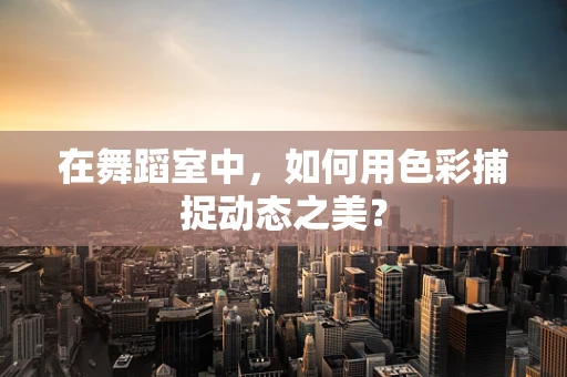 在舞蹈室中，如何用色彩捕捉动态之美？
