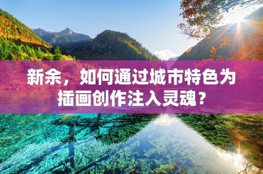 新余，如何通过城市特色为插画创作注入灵魂？