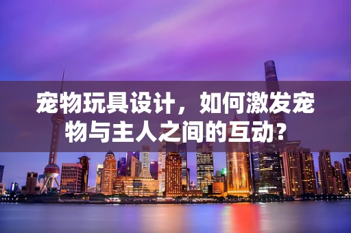 宠物玩具设计，如何激发宠物与主人之间的互动？