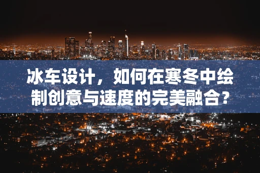 冰车设计，如何在寒冬中绘制创意与速度的完美融合？